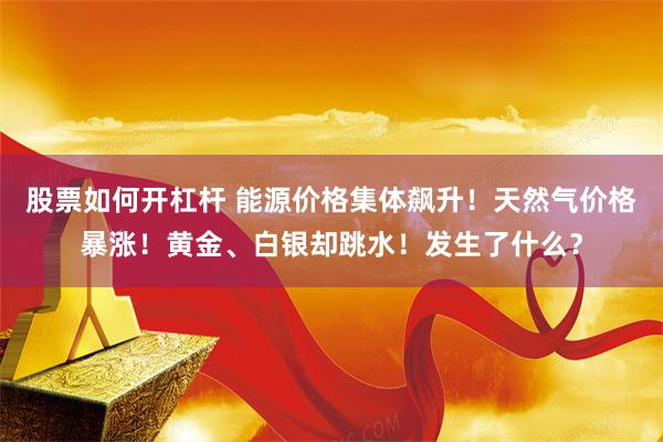 股票如何开杠杆 能源价格集体飙升！天然气价格暴涨！黄金、白银却跳水！发生了什么？