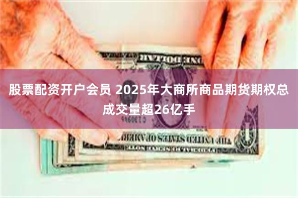 股票配资开户会员 2025年大商所商品期货期权总成交量超26亿手
