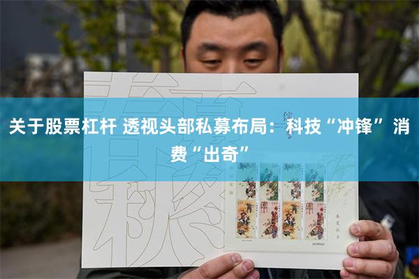 关于股票杠杆 透视头部私募布局：科技“冲锋” 消费“出奇”