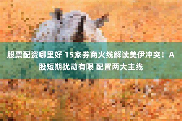 股票配资哪里好 15家券商火线解读美伊冲突！A股短期扰动有限 配置两大主线