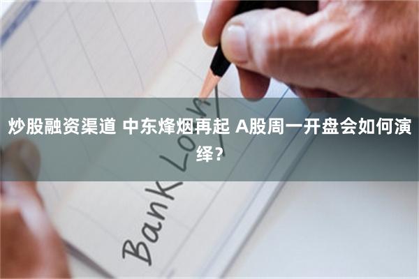 炒股融资渠道 中东烽烟再起 A股周一开盘会如何演绎？