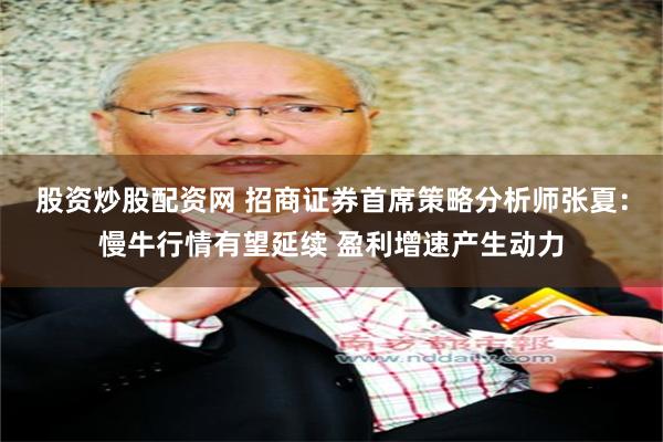 股资炒股配资网 招商证券首席策略分析师张夏：慢牛行情有望延续 盈利增速产生动力