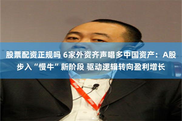 股票配资正规吗 6家外资齐声唱多中国资产：A股步入“慢牛”新阶段 驱动逻辑转向盈利增长