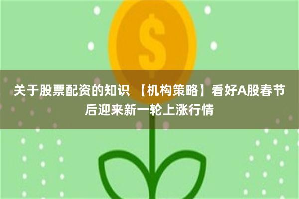 关于股票配资的知识 【机构策略】看好A股春节后迎来新一轮上涨行情