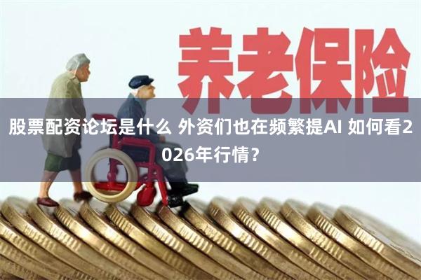 股票配资论坛是什么 外资们也在频繁提AI 如何看2026年行情？