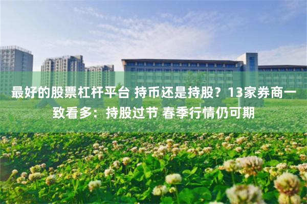 最好的股票杠杆平台 持币还是持股？13家券商一致看多：持股过节 春季行情仍可期