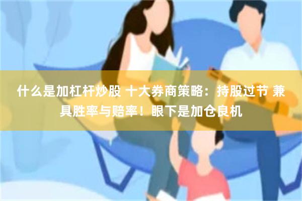 什么是加杠杆炒股 十大券商策略：持股过节 兼具胜率与赔率！眼下是加仓良机