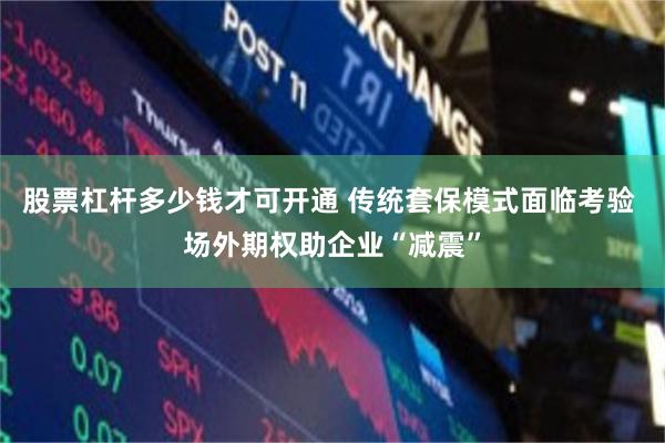 股票杠杆多少钱才可开通 传统套保模式面临考验 场外期权助企业“减震”
