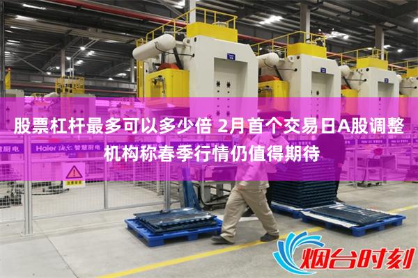 股票杠杆最多可以多少倍 2月首个交易日A股调整 机构称春季行情仍值得期待