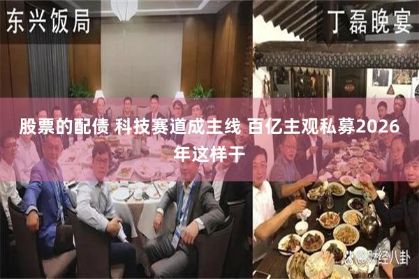 股票的配债 科技赛道成主线 百亿主观私募2026年这样干
