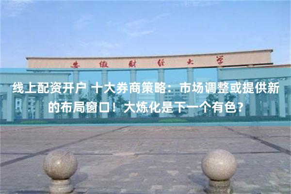 线上配资开户 十大券商策略：市场调整或提供新的布局窗口！大炼化是下一个有色？