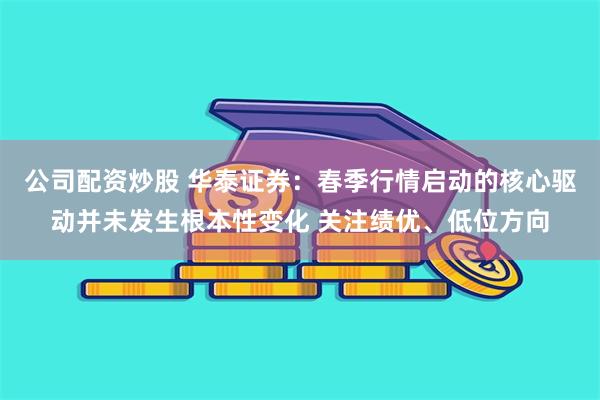 公司配资炒股 华泰证券：春季行情启动的核心驱动并未发生根本性变化 关注绩优、低位方向