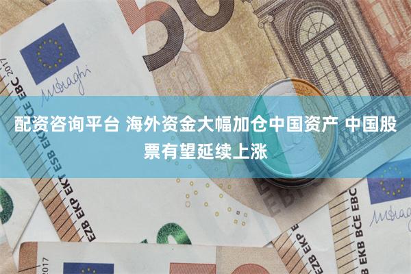配资咨询平台 海外资金大幅加仓中国资产 中国股票有望延续上涨