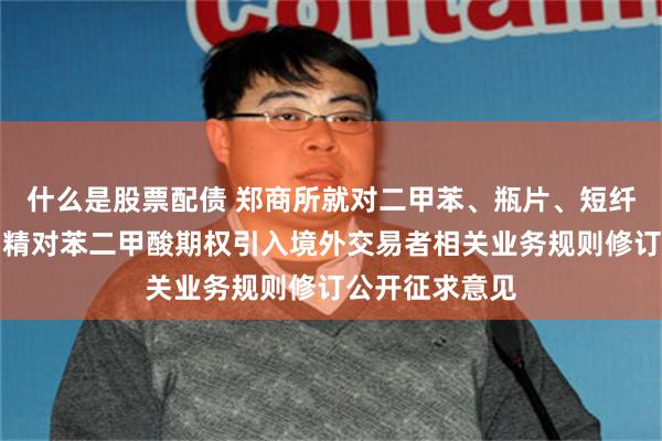 什么是股票配债 郑商所就对二甲苯、瓶片、短纤期货及期权、精对苯二甲酸期权引入境外交易者相关业务规则修订公开征求意见