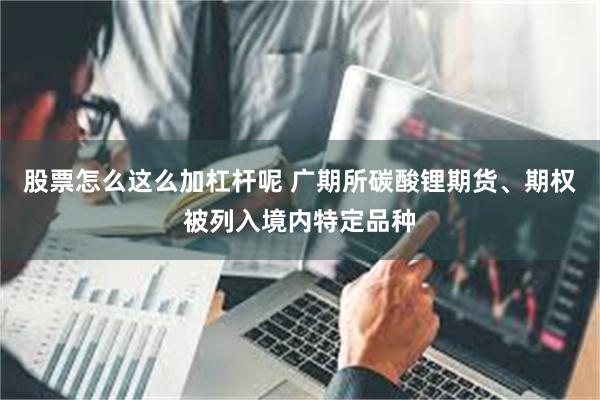 股票怎么这么加杠杆呢 广期所碳酸锂期货、期权被列入境内特定品种