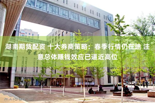 湖南期货配资 十大券商策略：春季行情仍在途 注意总体赚钱效应已逼近高位