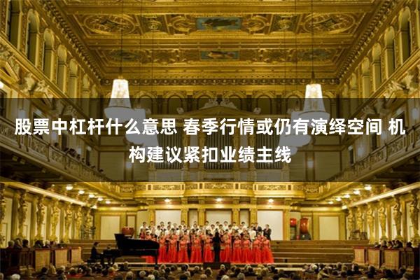 股票中杠杆什么意思 春季行情或仍有演绎空间 机构建议紧扣业绩主线