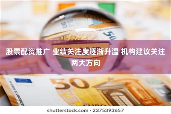 股票配资推广 业绩关注度逐渐升温 机构建议关注两大方向