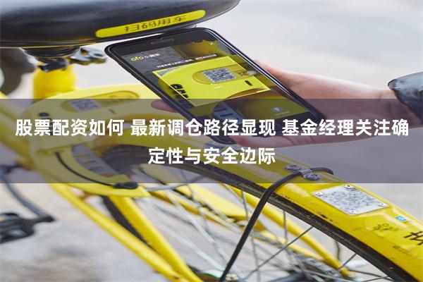 股票配资如何 最新调仓路径显现 基金经理关注确定性与安全边际