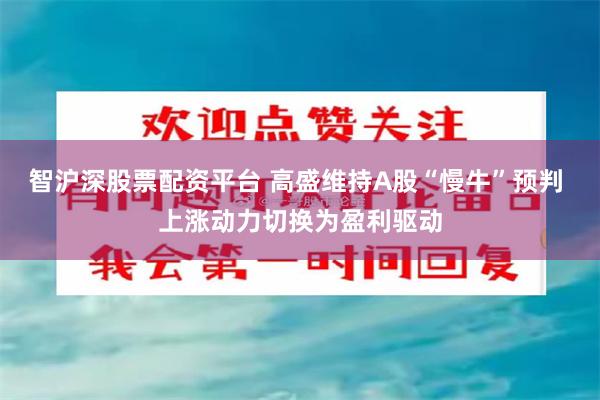 智沪深股票配资平台 高盛维持A股“慢牛”预判 上涨动力切换为盈利驱动