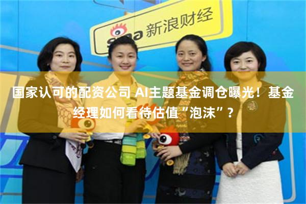 国家认可的配资公司 AI主题基金调仓曝光！基金经理如何看待估值“泡沫”？