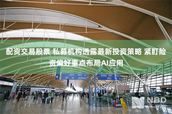 配资交易股票 私募机构透露最新投资策略 紧盯险资偏好重点布局AI应用