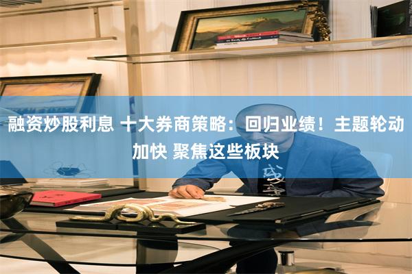 融资炒股利息 十大券商策略：回归业绩！主题轮动加快 聚焦这些板块