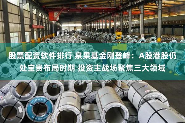 股票配资软件排行 泉果基金刚登峰：A股港股仍处宝贵布局时期 投资主战场聚焦三大领域