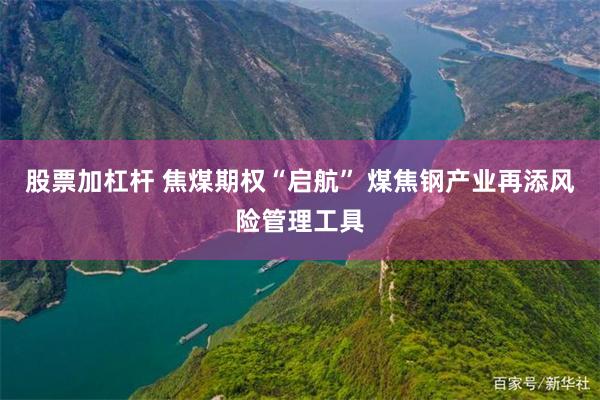 股票加杠杆 焦煤期权“启航” 煤焦钢产业再添风险管理工具