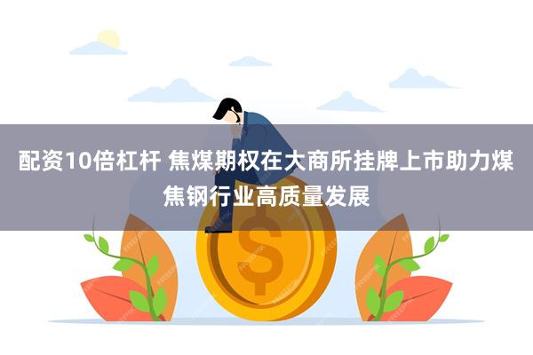 配资10倍杠杆 焦煤期权在大商所挂牌上市助力煤焦钢行业高质量发展