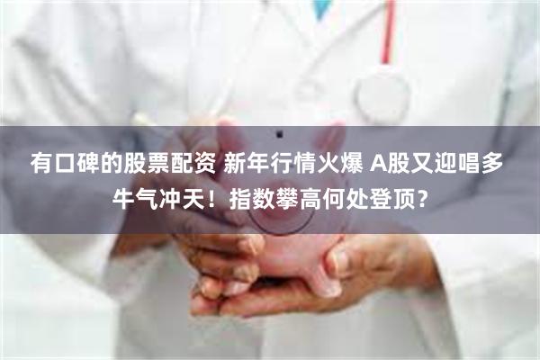 有口碑的股票配资 新年行情火爆 A股又迎唱多 牛气冲天！指数攀高何处登顶？