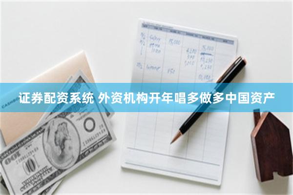 证券配资系统 外资机构开年唱多做多中国资产
