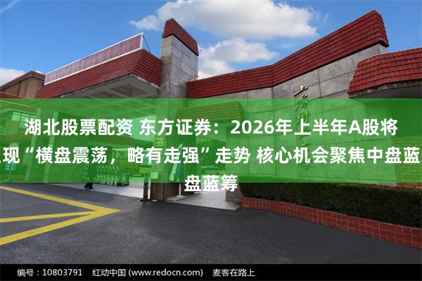 湖北股票配资 东方证券：2026年上半年A股将呈现“横盘震荡，略有走强”走势 核心机会聚焦中盘蓝筹