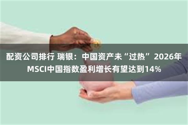 配资公司排行 瑞银：中国资产未“过热” 2026年MSCI中国指数盈利增长有望达到14%