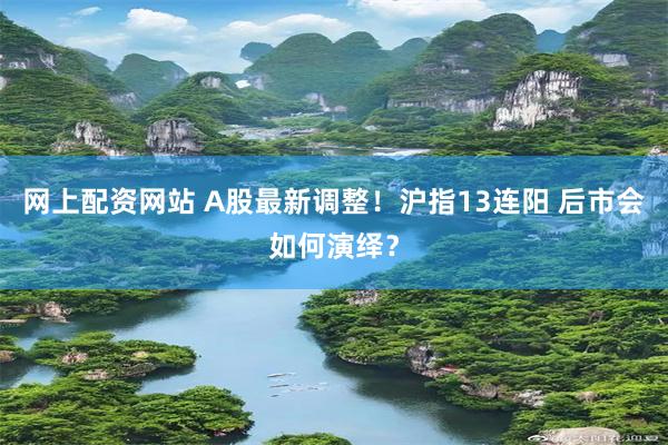 网上配资网站 A股最新调整！沪指13连阳 后市会如何演绎？