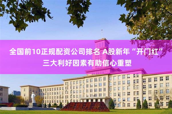 全国前10正规配资公司排名 A股新年“开门红” 三大利好因素有助信心重塑