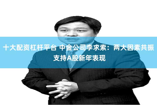 十大配资杠杆平台 中金公司李求索：两大因素共振 支持A股新年表现