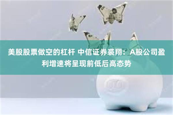 美股股票做空的杠杆 中信证券裘翔：A股公司盈利增速将呈现前低后高态势
