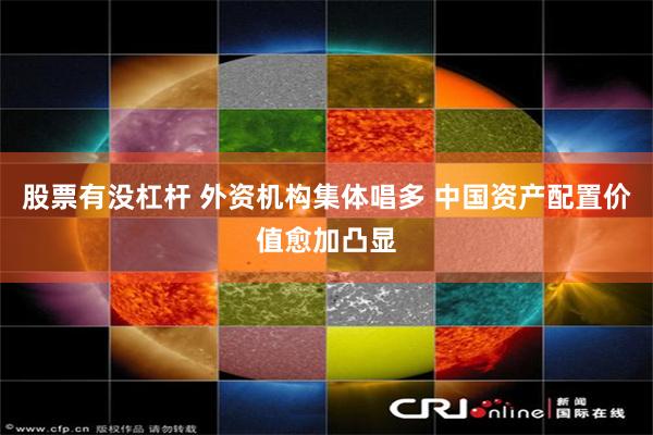 股票有没杠杆 外资机构集体唱多 中国资产配置价值愈加凸显