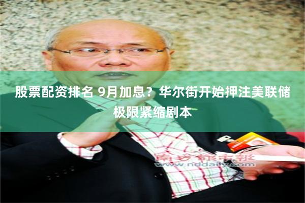 股票配资排名 9月加息？华尔街开始押注美联储极限紧缩剧本