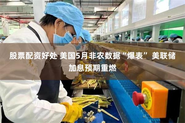 股票配资好处 美国5月非农数据“爆表” 美联储加息预期重燃