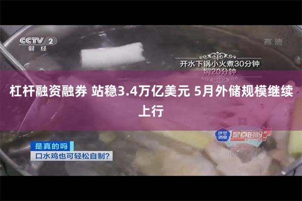 杠杆融资融券 站稳3.4万亿美元 5月外储规模继续上行