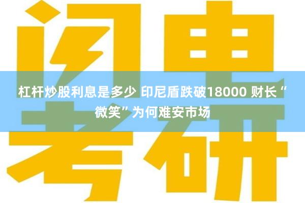 杠杆炒股利息是多少 印尼盾跌破18000 财长“微笑”为何难安市场