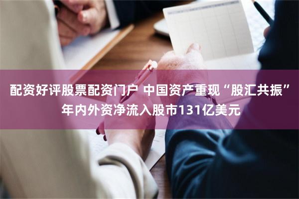配资好评股票配资门户 中国资产重现“股汇共振” 年内外资净流入股市131亿美元