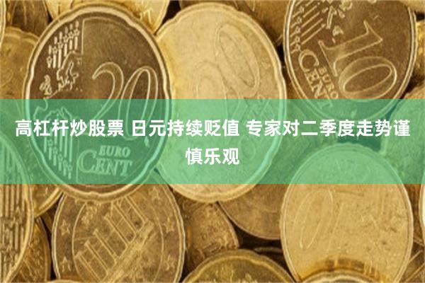 高杠杆炒股票 日元持续贬值 专家对二季度走势谨慎乐观