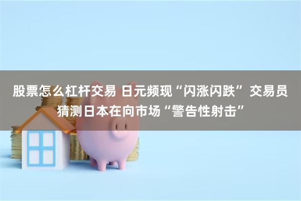 股票怎么杠杆交易 日元频现“闪涨闪跌” 交易员猜测日本在向市场“警告性射击”