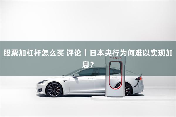 股票加杠杆怎么买 评论丨日本央行为何难以实现加息？