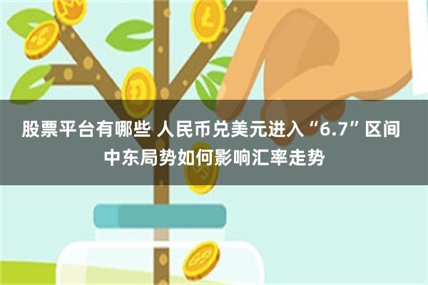 股票平台有哪些 人民币兑美元进入“6.7”区间 中东局势如何影响汇率走势
