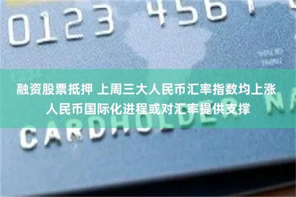 融资股票抵押 上周三大人民币汇率指数均上涨 人民币国际化进程或对汇率提供支撑