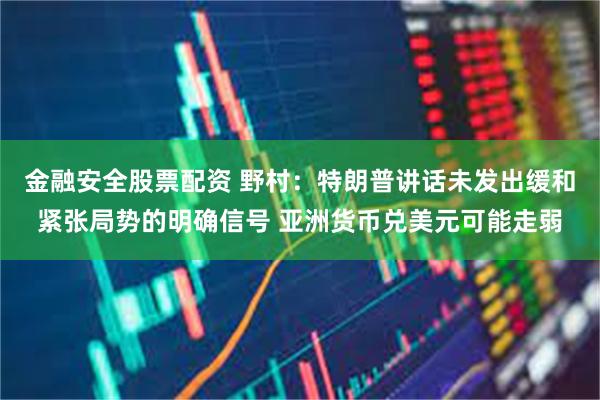 金融安全股票配资 野村：特朗普讲话未发出缓和紧张局势的明确信号 亚洲货币兑美元可能走弱
